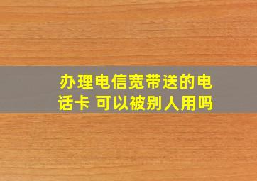 办理电信宽带送的电话卡 可以被别人用吗